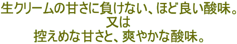 生クリームの甘さに負けない、ほど良い酸味。 又は 控えめな甘さと、爽やかな酸味。